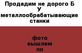 Продадим не дорого Б/У металлообрабатывающие станки, (фото вышлем по запросу). › Цена ­ 1 000 - Все города Бизнес » Оборудование   . Приморский край,Уссурийский г. о. 